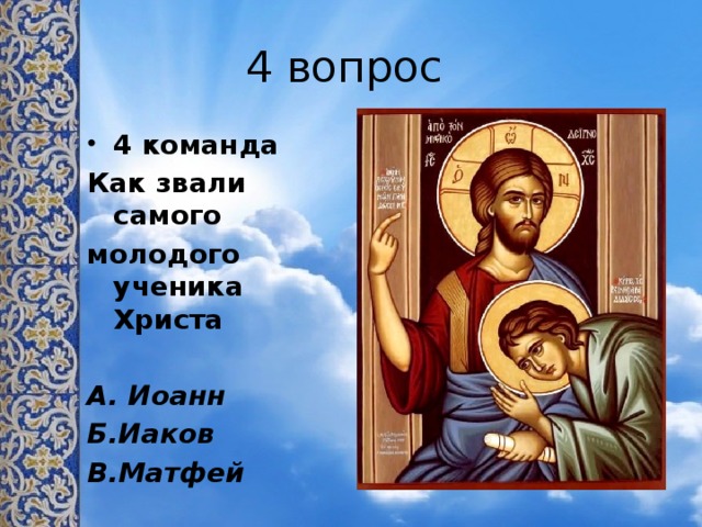 4 вопрос 4 команда Как звали самого молодого ученика Христа  А. Иоанн Б.Иаков В.Матфей