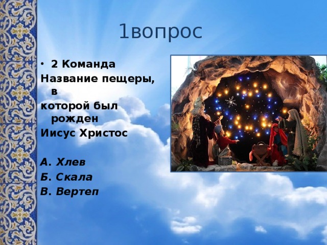 1вопрос 2 Команда Название пещеры, в которой был рожден Иисус Христос  А. Хлев Б. Скала В. Вертеп