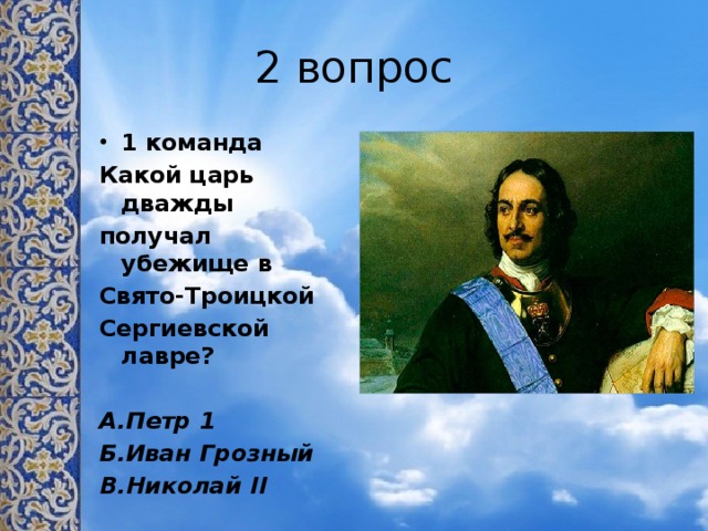 2 вопрос 1 команда Какой царь дважды получал убежище в Свято-Троицкой Сергиевской лавре?  А.Петр 1 Б.Иван Грозный В.Николай II