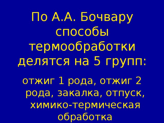 По А.А. Бочвару способы термообработки делятся на 5 групп : отжиг 1 рода, отжиг 2 рода, закалка, отпуск, химико-термическая обработка