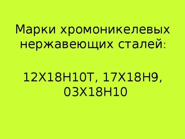 Марки хромоникелевых нержавеющих сталей : 12Х18Н10Т, 17Х18Н9, 03Х18Н10