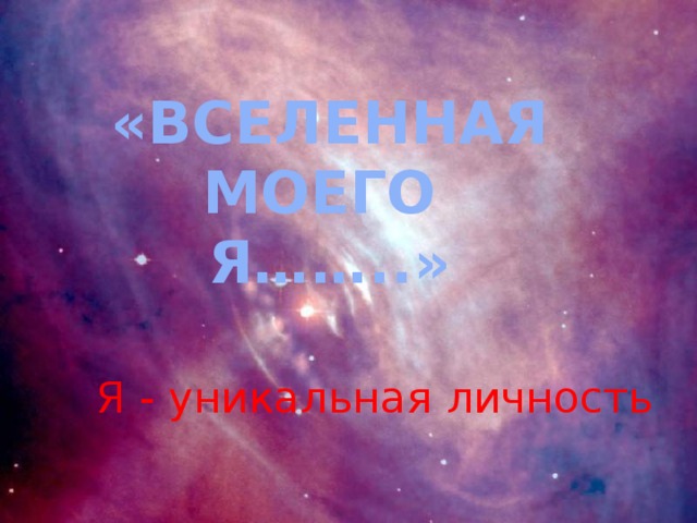 «ВСЕЛЕННАЯ МОЕГО  Я……..» Я - уникальная личность