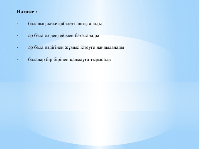 Нәтиже : ·        баланың жеке қабілеті анықталады ·        әр бала өз деңгейімен бағаланады ·        әр бала өздігінен жұмыс істеуге дағдыланады ·        балалар бір бірінен қалмауға тырысады  