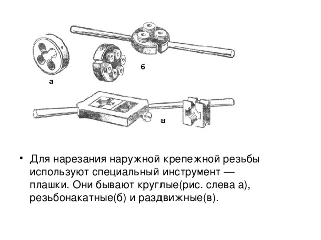 Для нарезания наружной крепежной резьбы используют специальный инструмент — плашки. Они бывают круглые(рис. слева а), резьбонакатные(б) и раздвижные(в).