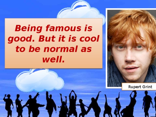 Being famous is good. But it is cool to be normal as well. Rupert Grint
