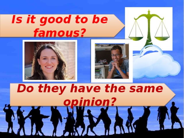 Is it good to be famous? Do they have the same opinion?