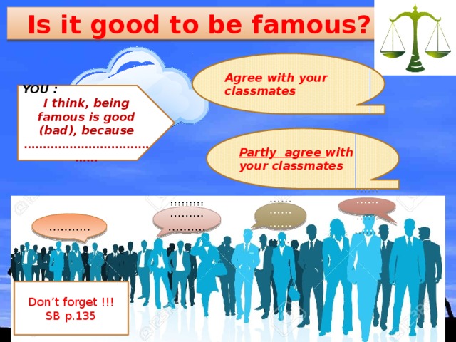 Is it good to be famous? Agree with your classmates YOU : I think, being famous is good (bad), because ………………………………… Partly agree with your classmates …………………… . ………………… .. ……………………… .. ……… .. Don’t forget !!! SB p.135