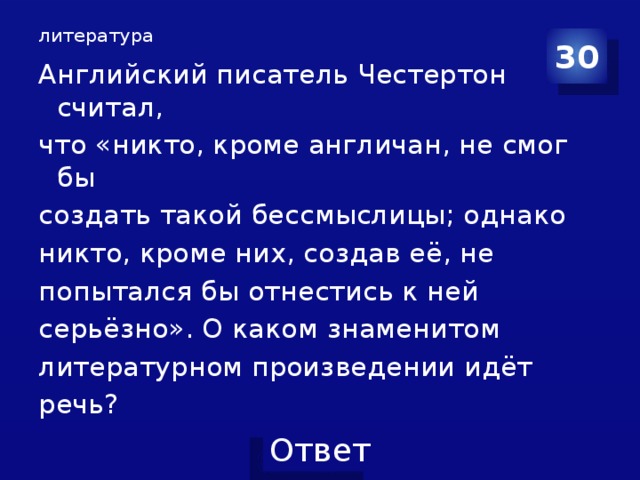 литература 30 Английский писатель Честертон считал, что «никто, кроме англичан, не смог бы создать такой бессмыслицы; однако никто, кроме них, создав её, не попытался бы отнестись к ней серьёзно». О каком знаменитом литературном произведении идёт речь?