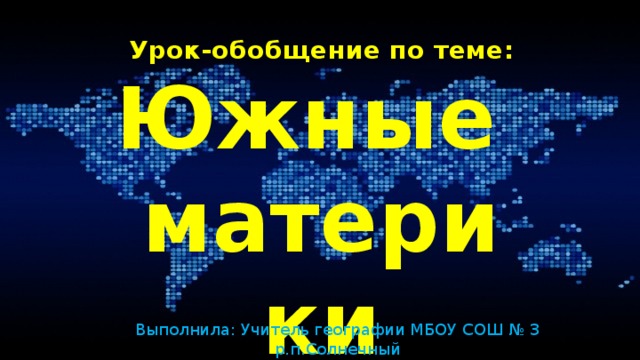 Урок-обобщение по теме: Южные материки Выполнила: Учитель географии МБОУ СОШ № 3 р.п.Солнечный Лебедева А.Д.