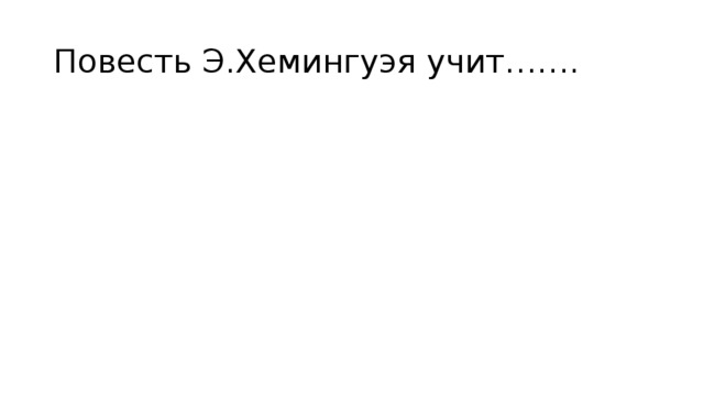 Повесть Э.Хемингуэя учит…….