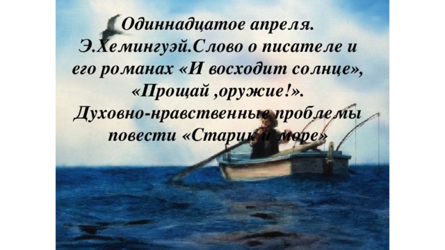 Одиннадцатое апреля. Э.Хемингуэй.Слово о писателе и его романах «И восходит солнце», «Прощай ,оружие!». Духовно-нравственные проблемы повести «Старик и море»