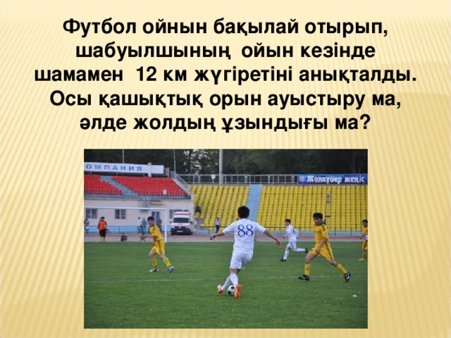 Футбол ойнын бақылай отырып, шабуылшының ойын кезінде шамамен 12 км жүгіретіні анықталды. Осы қашықтық орын ауыстыру ма, әлде жолдың ұзындығы ма?