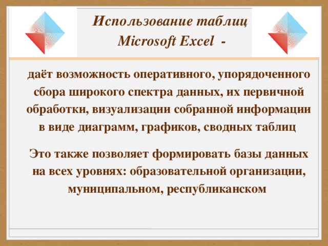 Использование таблиц  Microsoft Excel  - даёт возможность оперативного, упорядоченного сбора широкого спектра данных, их первичной обработки, визуализации собранной информации  в виде диаграмм, графиков, сводных таблиц Это также позволяет формировать базы данных на всех уровнях: образовательной организации, муниципальном, республиканском