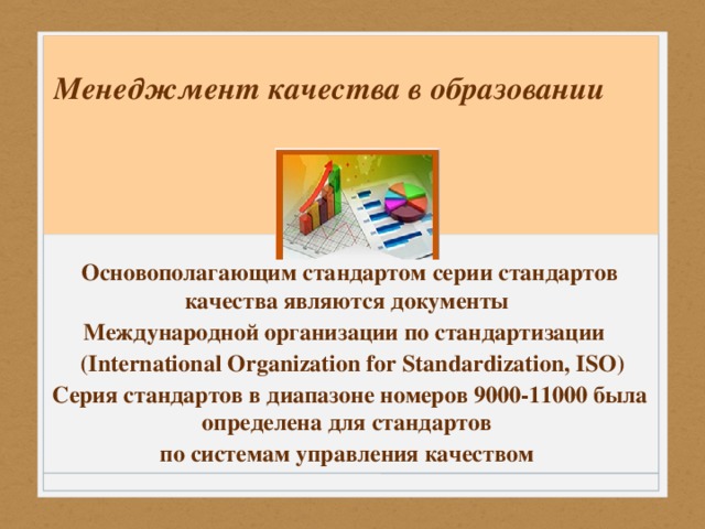 Менеджмент качества в образовании  Основополагающим стандартом серии стандартов качества являются документы Международной организации по стандартизации   (International Organization for Standardization, ISO) Серия стандартов в диапазоне номеров 9000-11000 была определена для стандартов по системам управления качеством