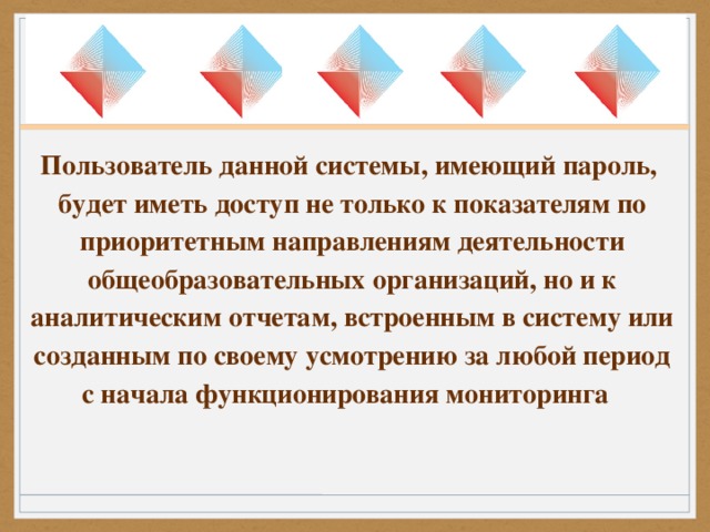 Пользователь данной системы, имеющий пароль, будет иметь доступ не только к показателям по приоритетным направлениям деятельности общеобразовательных организаций, но и к аналитическим отчетам, встроенным в систему или созданным по своему усмотрению за любой период с начала функционирования мониторинга