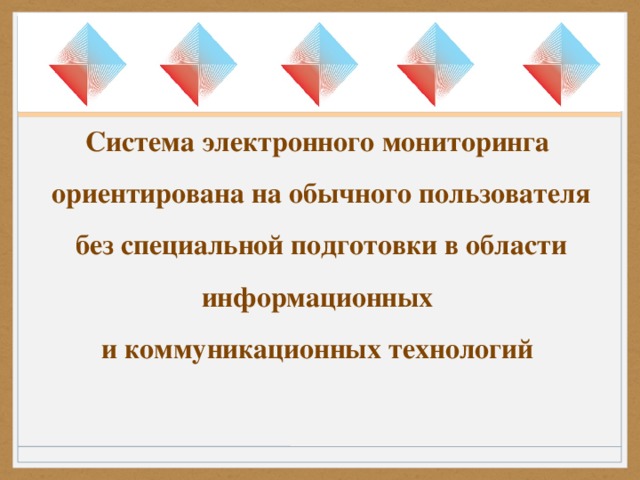 Система электронного мониторинга  ориентирована на обычного пользователя  без специальной подготовки в области  информационных и коммуникационных технологий