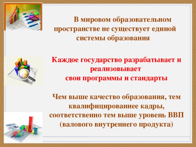 В мировом образовательном пространстве не существует единой системы образования Каждое государство разрабатывает и реализовывает свои программы и стандарты     Чем выше качество образования, тем квалифицированнее кадры, соответственно тем выше уровень ВВП (валового внутреннего продукта)