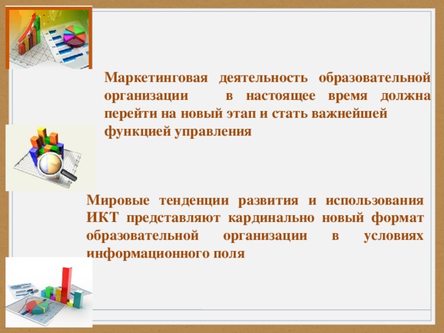 Маркетинговая деятельность образовательной организации в настоящее время должна перейти на новый этап и стать важнейшей функцией управления    Мировые тенденции развития и использования ИКТ представляют кардинально новый формат образовательной организации в условиях информационного поля  