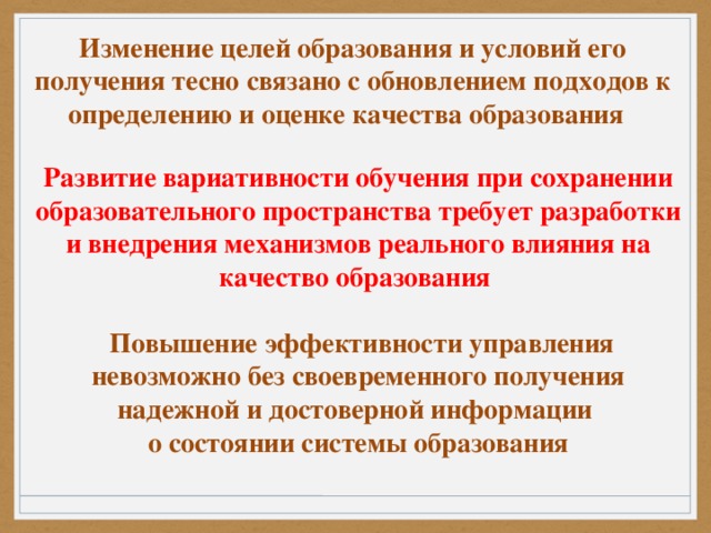 Изменение целей образования и условий его получения тесно связано с обновлением подходов к определению и оценке качества образования Развитие вариативности обучения при сохранении образовательного пространства требует разработки и внедрения механизмов реального влияния на качество образования   Повышение эффективности управления невозможно без своевременного получения надежной и достоверной информации о состоянии системы образования