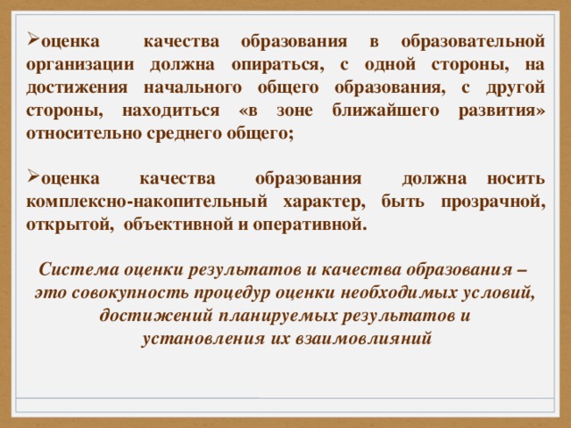 оценка качества образования в образовательной организации должна опираться, с одной стороны, на достижения начального общего образования, с другой стороны, находиться «в зоне ближайшего развития» относительно среднего общего;  оценка качества образования должна носить комплексно-накопительный характер, быть прозрачной, открытой, объективной и оперативной.