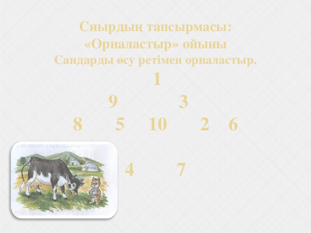 Сиырдың тапсырмасы:  «Орналастыр» ойыны  Сандарды өсу ретімен орналастыр.   1  9 3  8 5 10 2 6   4 7