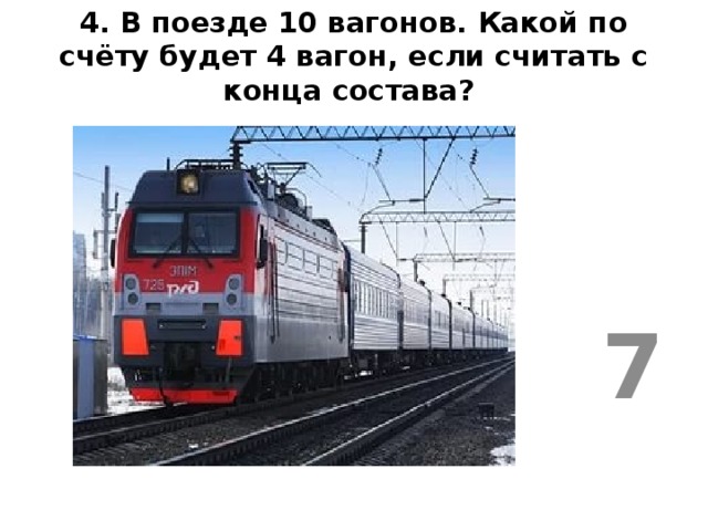 4. В поезде 10 вагонов. Какой по счёту будет 4 вагон, если считать с конца состава?   7