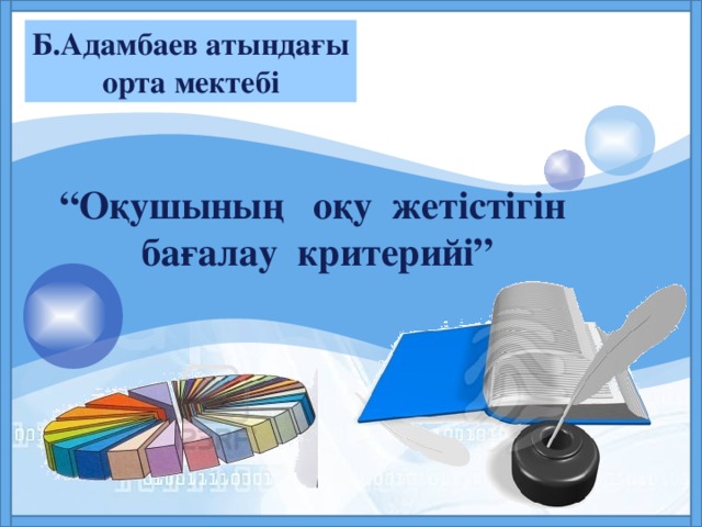 Б.Адамбаев атындағы орта мектебі      “ Оқушының оқу жетістігін  бағалау критерийі”