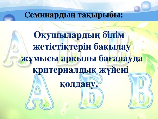 С еминардың тақырыбы:   Оқушылардың білім жетістіктерін бақылау жұмысы арқылы бағалауда критериалдық жүйені қолдану.