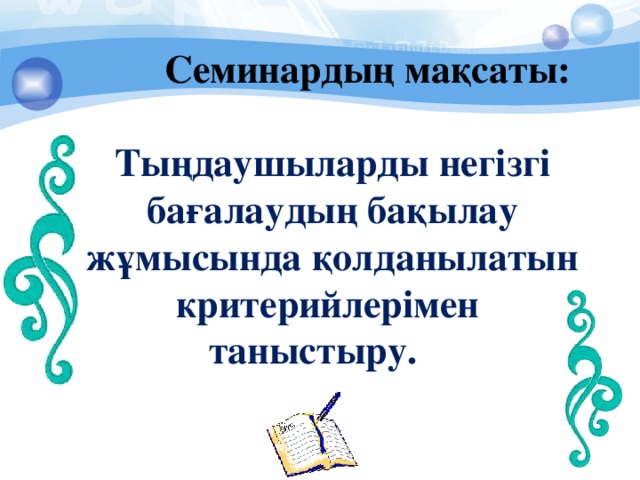 Семинардың мақсаты: Тыңдаушыларды негізгі бағалаудың бақылау жұмысында қолданылатын критерийлерімен таныстыру.