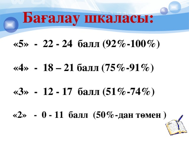 Бағалау шкаласы:  «5» - 22 - 24 балл (92%-100%)   «4» - 18 – 21 балл (75%-91%)   «3» - 12 - 17 балл (51%-74%)   «2» - 0 - 11 балл (50%-дан төмен )