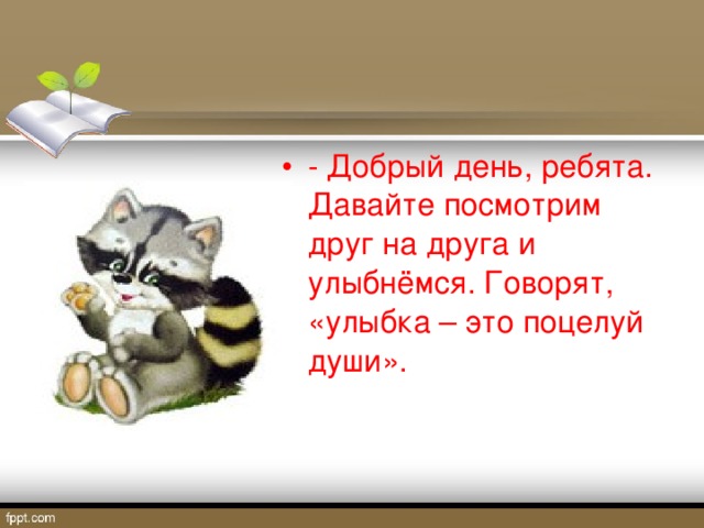 - Добрый день, ребята. Давайте посмотрим друг на друга и улыбнёмся. Говорят, «улыбка – это поцелуй души».