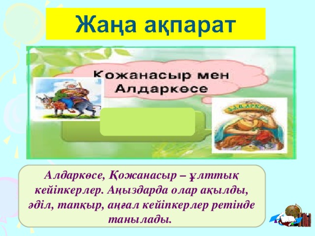 Алдаркөсе, Қожанасыр – ұлттық кейіпкерлер. Аңыздарда олар ақылды, әділ, тапқыр, аңғал кейіпкерлер ретінде танылады.