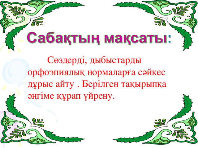 Сөздерді, дыбыстарды орфоэпиялық нормаларға сәйкес дұрыс айту . Берілген тақырыпқа әңгіме құрап үйрену.