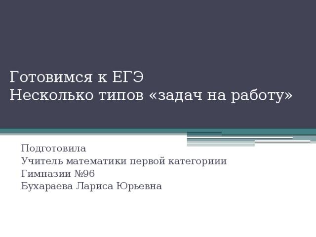 Готовимся к ЕГЭ  Несколько типов «задач на работу» Подготовила Учитель математики первой категориии Гимназии №96 Бухараева Лариса Юрьевна