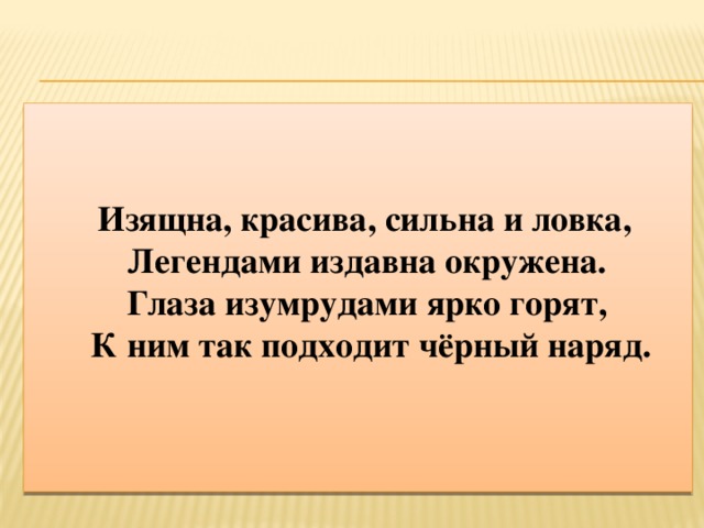 Изящна, красива, сильна и ловка,   Легендами издавна окружена.   Глаза изумрудами ярко горят,   К ним так подходит чёрный наряд.