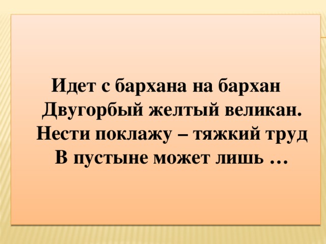 Идет с бархана на бархан  Двугорбый желтый великан.  Нести поклажу – тяжкий труд  В пустыне может лишь …