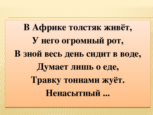 В Африке толстяк живёт, У него огромный рот, В зной весь день сидит в воде, Думает лишь о еде, Травку тоннами жуёт. Ненасытный ...