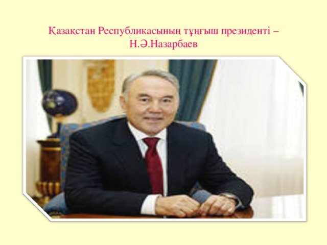 Қазақстан Республикасының тұңғыш президенті – Н.Ә.Назарбаев