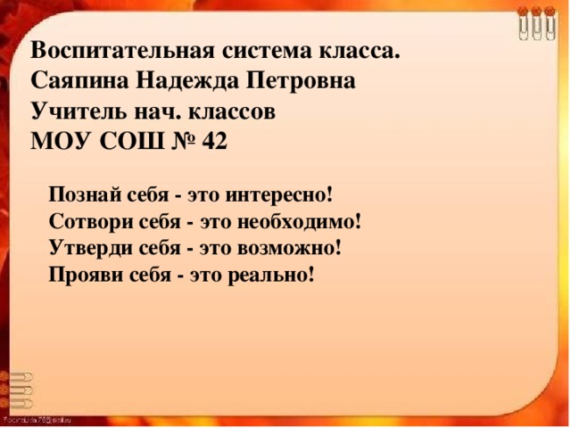 Воспитательная система класса. Саяпина Надежда Петровна Учитель нач. классов МОУ СОШ № 42 Познай себя - это интересно! Сотвори себя - это необходимо! Утверди себя - это возможно! Прояви себя - это реально!