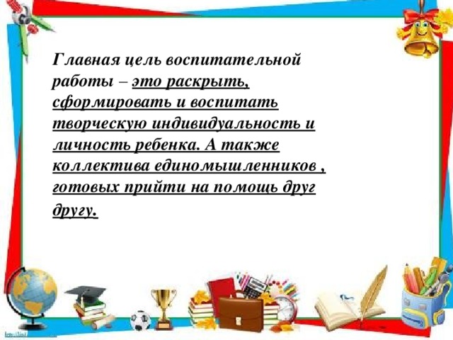 Главная цель воспитательной работы  –  это воспитание, формирование и раскрытие творческой индивидуальности и личности ребенка. А также коллектива на помощь друг другу. Главная цель воспитательной работы  –  это раскрыть, сформировать и воспитать творческую индивидуальность и личность ребенка. А также коллектива единомышленников , готовых прийти на помощь друг другу .