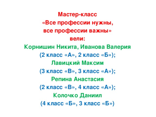 Мастер-класс «Все профессии нужны, все профессии важны» вели: Корнишин Никита, Иванова Валерия (2 класс «А», 2 класс «Б»); Лавицкий Максим (3 класс «В», 3 класс «А»); Репина Анастасия (2 класс «В», 4 класс «А»); Колочко Даниил (4 класс «Б», 3 класс «Б»)