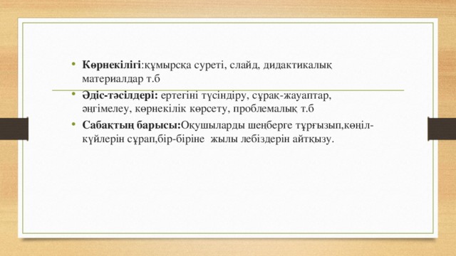 Көрнекілігі :құмырсқа суреті, слайд, дидактикалық материалдар т.б Әдіс-тәсілдері: ертегіні түсіндіру, сұрақ-жауаптар, әңгімелеу, көрнекілік көрсету, проблемалық т.б Сабақтың барысы: Оқушыларды шеңберге тұрғызып,көңіл-күйлерін сұрап,бір-біріне  жылы лебіздерін айтқызу.