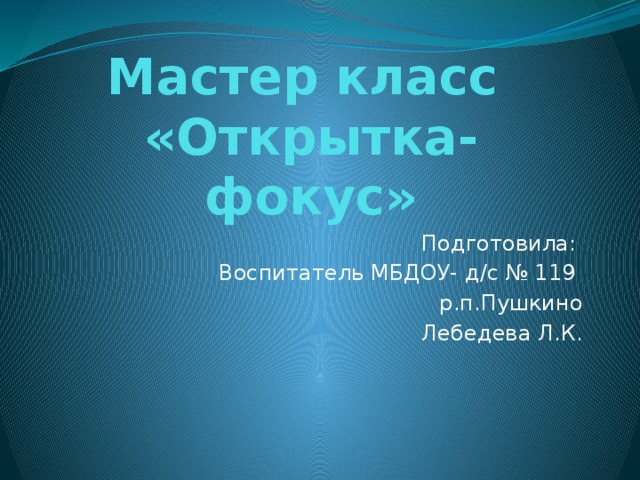 Мастер класс  «Открытка- фокус» Подготовила: Воспитатель МБДОУ- д/с № 119 р.п.Пушкино Лебедева Л.К.