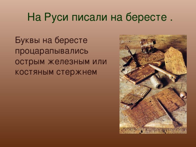 На Руси писали на бересте .  Буквы на бересте процарапывались острым железным или костяным стержнем