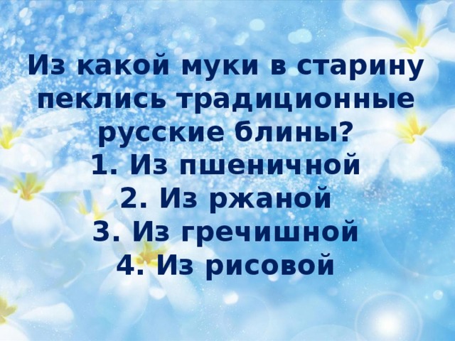 Из какой муки в старину пеклись традиционные русские блины?  1. Из пшеничной  2. Из ржаной  3. Из гречишной  4. Из рисовой