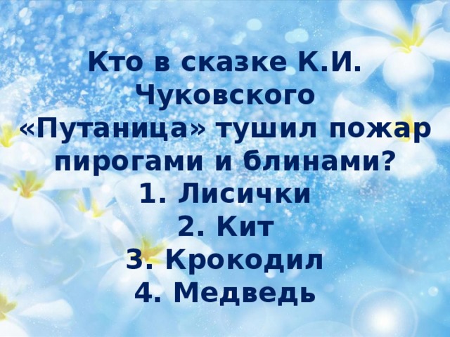 Кто в сказке К.И. Чуковского  «Путаница» тушил пожар  пирогами и блинами?  1. Лисички  2. Кит  3. Крокодил  4. Медведь