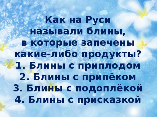 Как на Руси  называли блины,  в которые запечены  какие-либо продукты?  1. Блины с приплодом  2. Блины с припёком  3. Блины с подоплёкой  4. Блины с присказкой