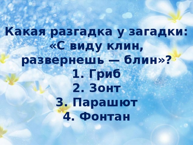 Какая разгадка у загадки:  «С виду клин,  развернешь — блин»?  1. Гриб  2. Зонт  3. Парашют  4. Фонтан