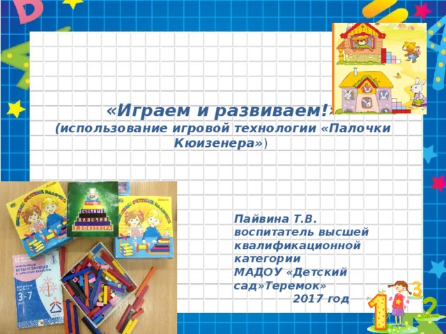 «Играем и развиваем!» (использование игровой технологии «Палочки Кюизенера» )  Пайвина Т.В. воспитатель высшей квалификационной категории МАДОУ «Детский сад»Теремок» 2017 год