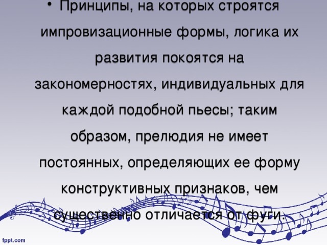 Принципы, на которых строятся импровизационные формы, логика их развития покоятся на закономерностях, индивидуальных для каждой подобной пьесы; таким образом, прелюдия не имеет постоянных, определяющих ее форму конструктивных признаков, чем существенно отличается от фуги.